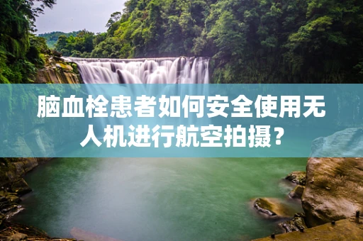 脑血栓患者如何安全使用无人机进行航空拍摄？