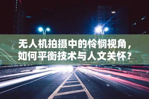 无人机拍摄中的怜悯视角，如何平衡技术与人文关怀？