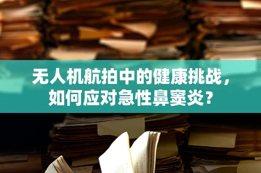 无人机航拍中的健康挑战，如何应对急性鼻窦炎？