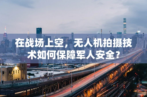 在战场上空，无人机拍摄技术如何保障军人安全？