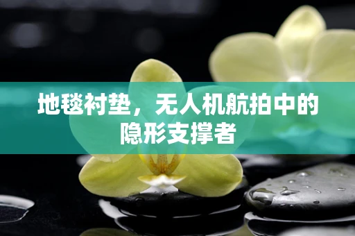 地毯衬垫，无人机航拍中的隐形支撑者