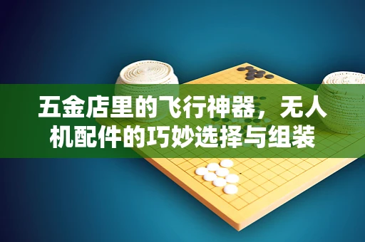 五金店里的飞行神器，无人机配件的巧妙选择与组装