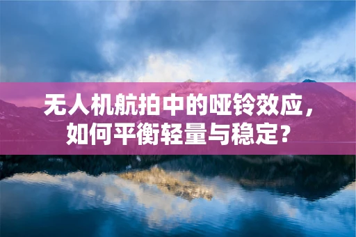无人机航拍中的哑铃效应，如何平衡轻量与稳定？