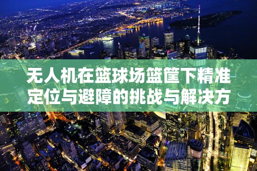 无人机在篮球场篮筐下精准定位与避障的挑战与解决方案