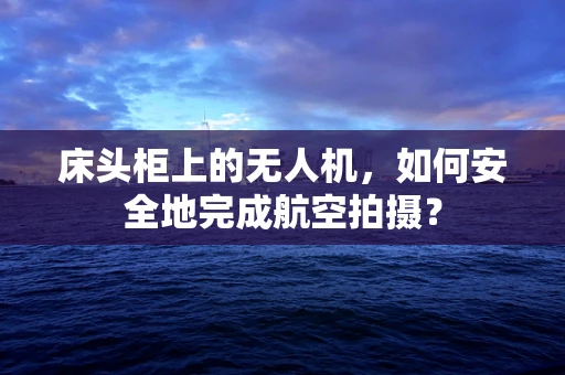 床头柜上的无人机，如何安全地完成航空拍摄？