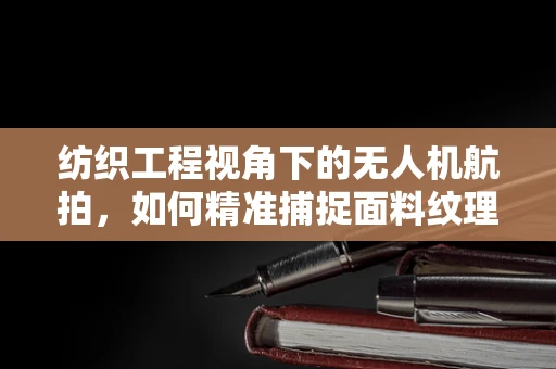 纺织工程视角下的无人机航拍，如何精准捕捉面料纹理？