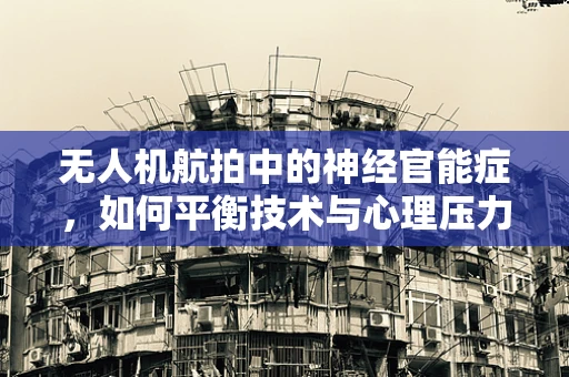 无人机航拍中的神经官能症，如何平衡技术与心理压力？