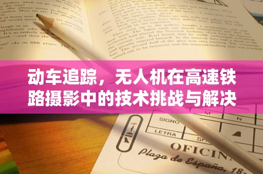 动车追踪，无人机在高速铁路摄影中的技术挑战与解决方案