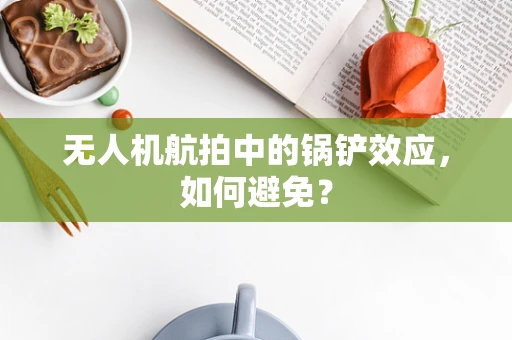无人机航拍中的锅铲效应，如何避免？