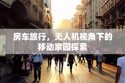房车旅行，无人机视角下的移动家园探索