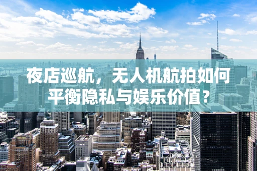 夜店巡航，无人机航拍如何平衡隐私与娱乐价值？