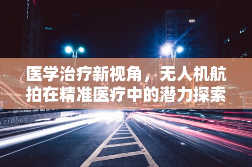 医学治疗新视角，无人机航拍在精准医疗中的潜力探索