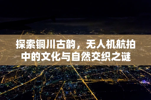 探索铜川古韵，无人机航拍中的文化与自然交织之谜