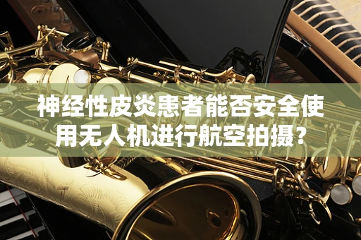 神经性皮炎患者能否安全使用无人机进行航空拍摄？