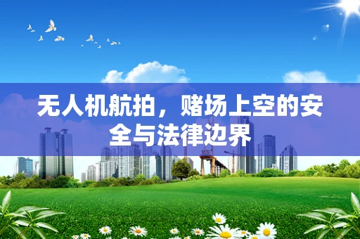 无人机航拍，赌场上空的安全与法律边界