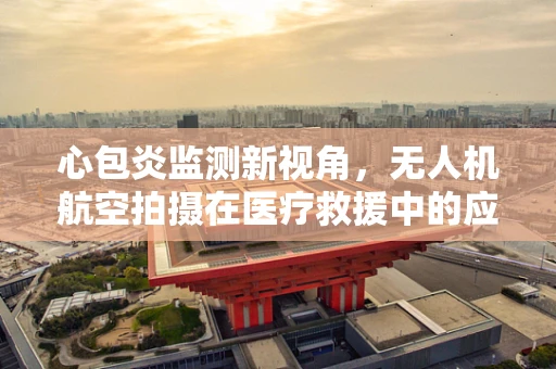 心包炎监测新视角，无人机航空拍摄在医疗救援中的应用挑战