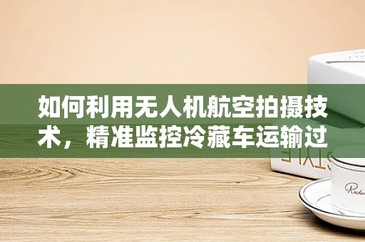 如何利用无人机航空拍摄技术，精准监控冷藏车运输过程中的温度变化？