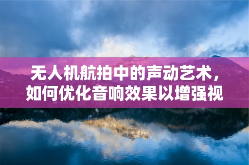 无人机航拍中的声动艺术，如何优化音响效果以增强视觉体验？