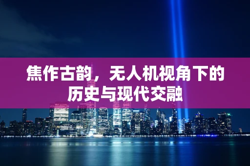焦作古韵，无人机视角下的历史与现代交融