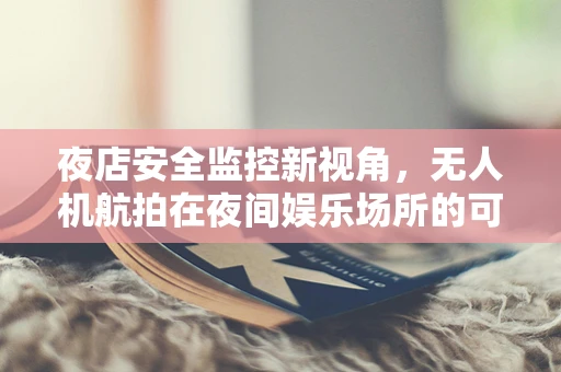 夜店安全监控新视角，无人机航拍在夜间娱乐场所的可行性与挑战