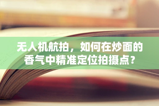 无人机航拍，如何在炒面的香气中精准定位拍摄点？
