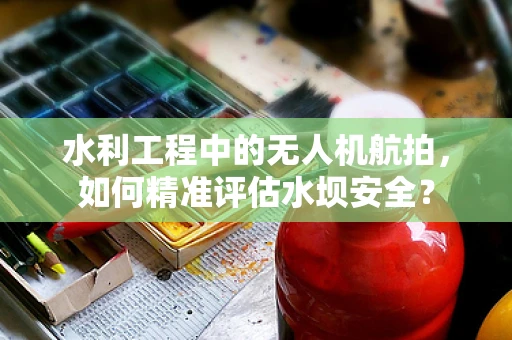 水利工程中的无人机航拍，如何精准评估水坝安全？