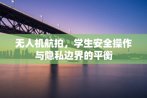 无人机航拍，学生安全操作与隐私边界的平衡