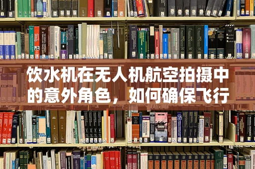 饮水机在无人机航空拍摄中的意外角色，如何确保飞行中的水源补给？