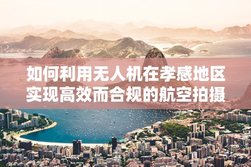 如何利用无人机在孝感地区实现高效而合规的航空拍摄？
