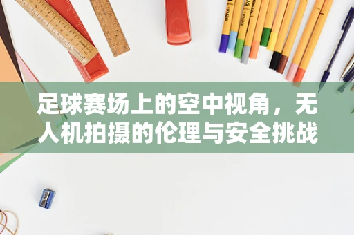 足球赛场上的空中视角，无人机拍摄的伦理与安全挑战