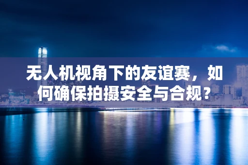 无人机视角下的友谊赛，如何确保拍摄安全与合规？