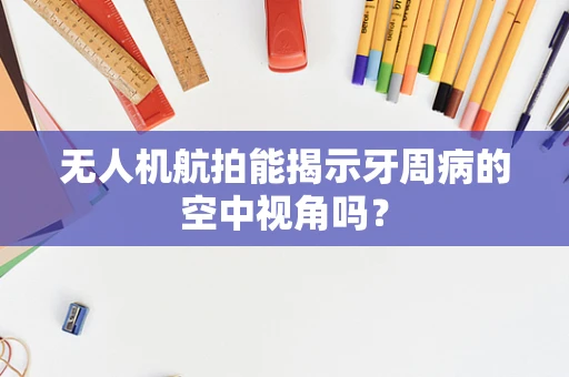无人机航拍能揭示牙周病的空中视角吗？