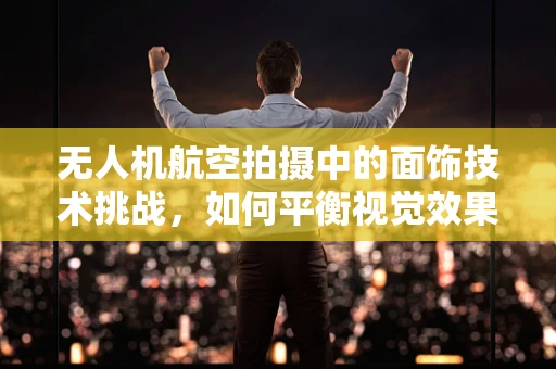 无人机航空拍摄中的面饰技术挑战，如何平衡视觉效果与飞行安全？