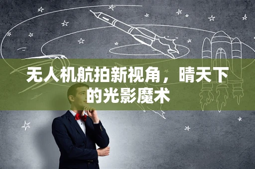 无人机航拍新视角，晴天下的光影魔术