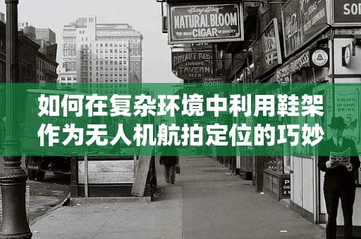 如何在复杂环境中利用鞋架作为无人机航拍定位的巧妙地标？