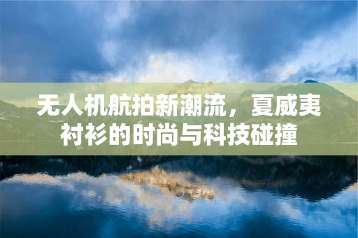 无人机航拍新潮流，夏威夷衬衫的时尚与科技碰撞