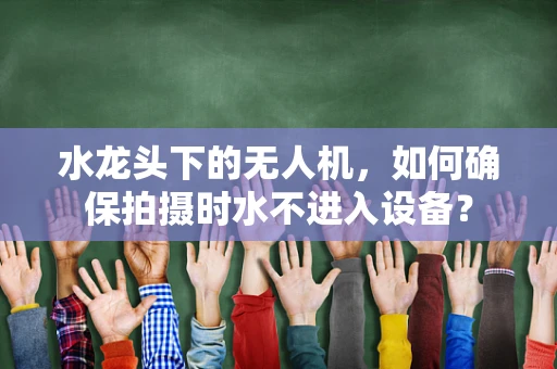 水龙头下的无人机，如何确保拍摄时水不进入设备？