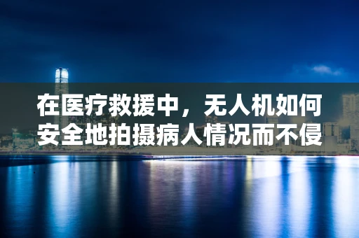 在医疗救援中，无人机如何安全地拍摄病人情况而不侵犯隐私？