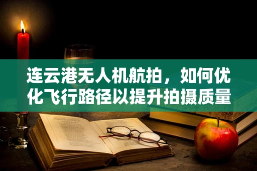 连云港无人机航拍，如何优化飞行路径以提升拍摄质量？