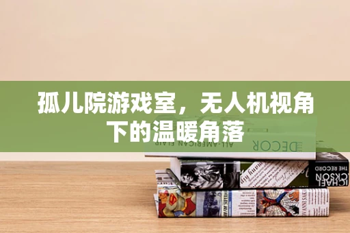 孤儿院游戏室，无人机视角下的温暖角落