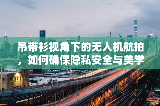 吊带衫视角下的无人机航拍，如何确保隐私安全与美学平衡？