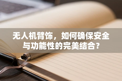 无人机臂饰，如何确保安全与功能性的完美结合？