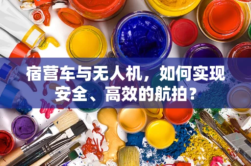 宿营车与无人机，如何实现安全、高效的航拍？