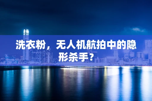 洗衣粉，无人机航拍中的隐形杀手？