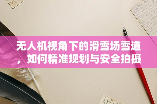 无人机视角下的滑雪场雪道，如何精准规划与安全拍摄？