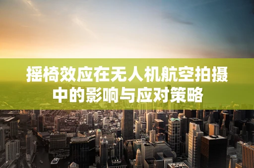 摇椅效应在无人机航空拍摄中的影响与应对策略