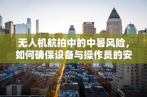 无人机航拍中的中暑风险，如何确保设备与操作员的安全？
