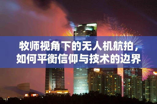 牧师视角下的无人机航拍，如何平衡信仰与技术的边界？
