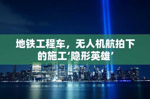 地铁工程车，无人机航拍下的施工‘隐形英雄’