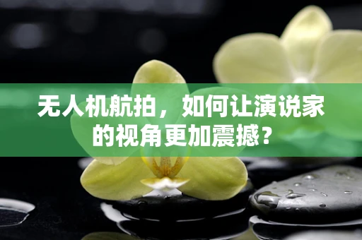 无人机航拍，如何让演说家的视角更加震撼？